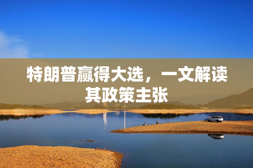 特朗普赢得大选，一文解读其政策主张