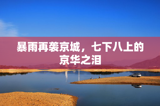 暴雨再袭京城，七下八上的京华之泪
