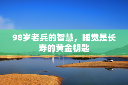 98岁老兵的智慧，睡觉是长寿的黄金钥匙