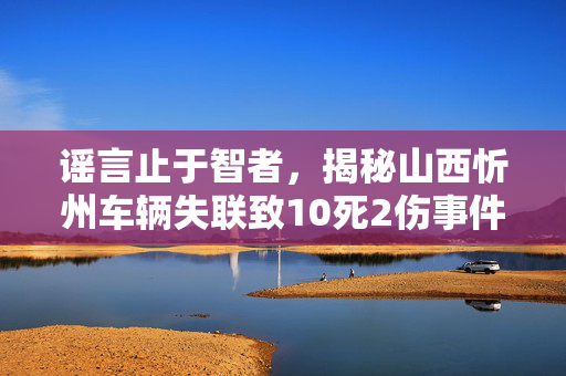 谣言止于智者，揭秘山西忻州车辆失联致10死2伤事件的真相