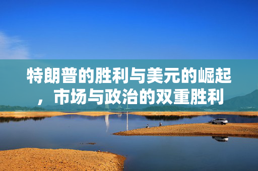 特朗普的胜利与美元的崛起，市场与政治的双重胜利