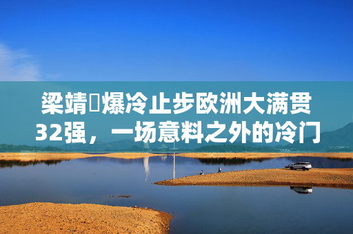 梁靖崑爆冷止步欧洲大满贯32强，一场意料之外的冷门之战
