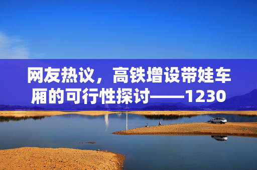 网友热议，高铁增设带娃车厢的可行性探讨——12306官方回应解析