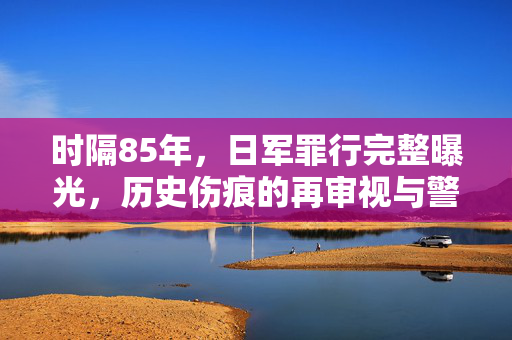时隔85年，日军罪行完整曝光，历史伤痕的再审视与警示
