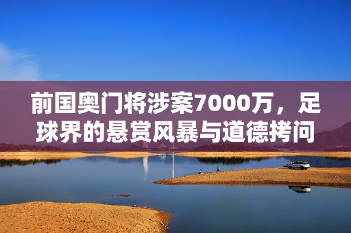 前国奥门将涉案7000万，足球界的悬赏风暴与道德拷问