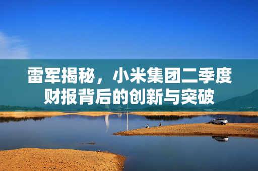 雷军揭秘，小米集团二季度财报背后的创新与突破