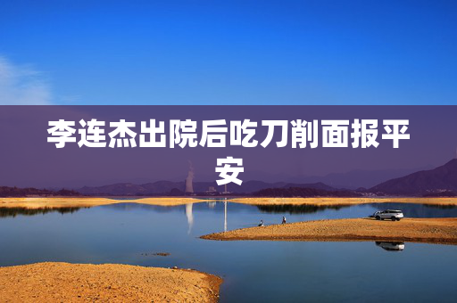李连杰出院后吃刀削面报平安