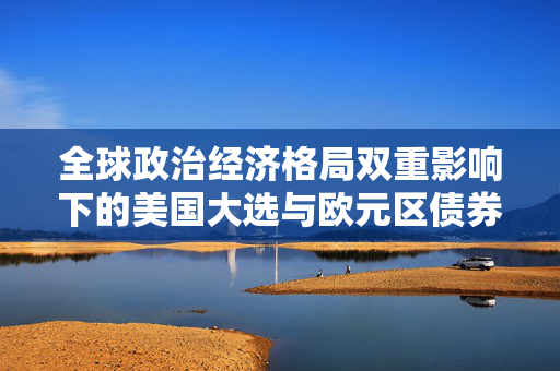 全球政治经济格局双重影响下的美国大选与欧元区债券收益率走低