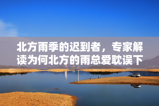 北方雨季的迟到者，专家解读为何北方的雨总爱耽误下班