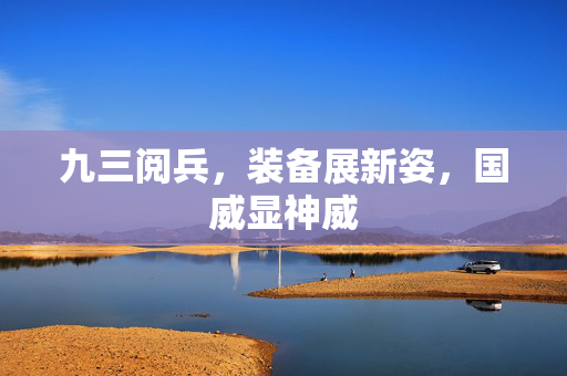 九三阅兵，装备展新姿，国威显神威