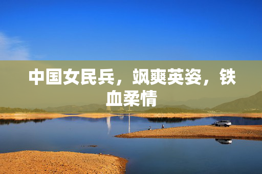 中国女民兵，飒爽英姿，铁血柔情