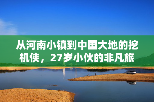 从河南小镇到中国大地的挖机侠，27岁小伙的非凡旅程