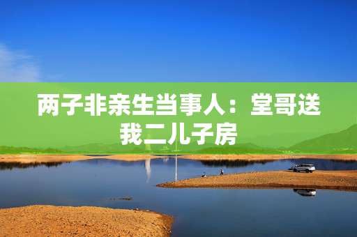 两子非亲生当事人：堂哥送我二儿子房