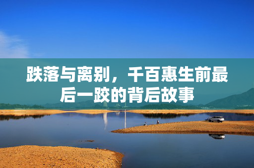 跌落与离别，千百惠生前最后一跤的背后故事