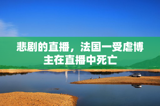 悲剧的直播，法国一受虐博主在直播中死亡