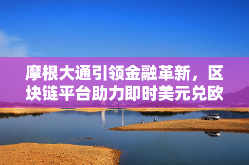 摩根大通引领金融革新，区块链平台助力即时美元兑欧元结算服务