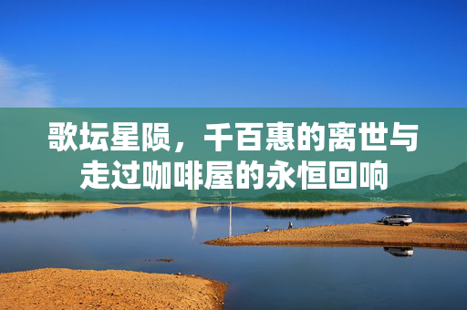 歌坛星陨，千百惠的离世与走过咖啡屋的永恒回响