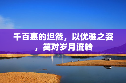 千百惠的坦然，以优雅之姿，笑对岁月流转