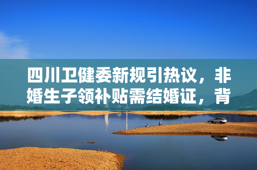 四川卫健委新规引热议，非婚生子领补贴需结婚证，背后的伦理与现实考量