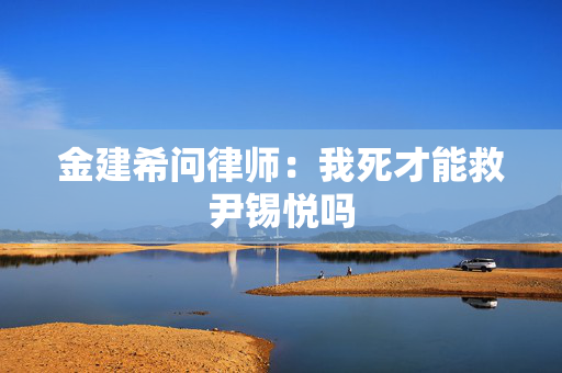 金建希问律师：我死才能救尹锡悦吗