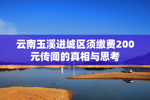 云南玉溪进城区须缴费200元传闻的真相与思考