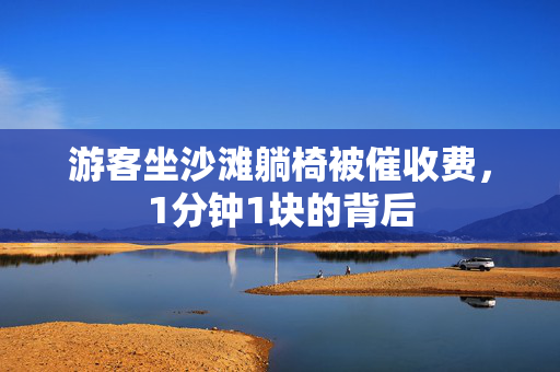 游客坐沙滩躺椅被催收费，1分钟1块的背后