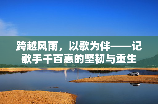 跨越风雨，以歌为伴——记歌手千百惠的坚韧与重生