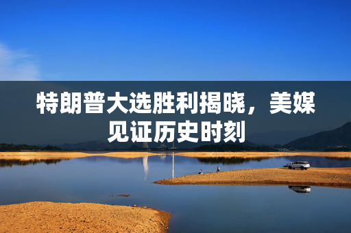 特朗普大选胜利揭晓，美媒见证历史时刻