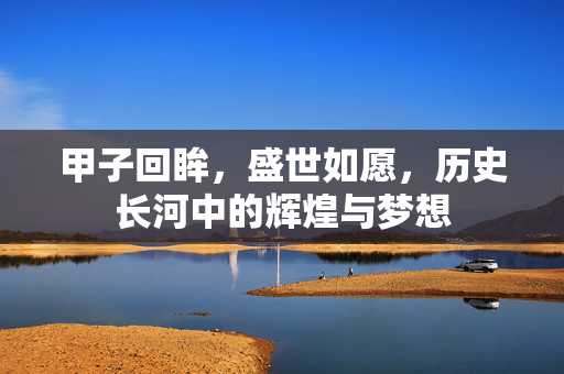 甲子回眸，盛世如愿，历史长河中的辉煌与梦想