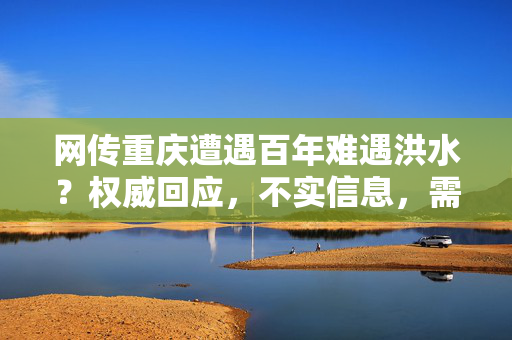 网传重庆遭遇百年难遇洪水？权威回应，不实信息，需谨慎甄别