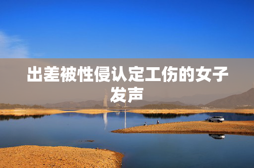 出差被性侵认定工伤的女子发声