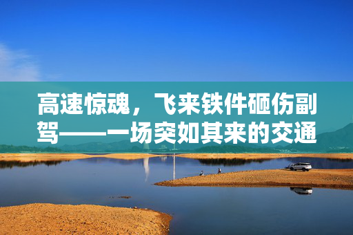 高速惊魂，飞来铁件砸伤副驾——一场突如其来的交通安全警钟