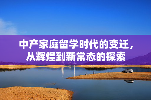 中产家庭留学时代的变迁，从辉煌到新常态的探索