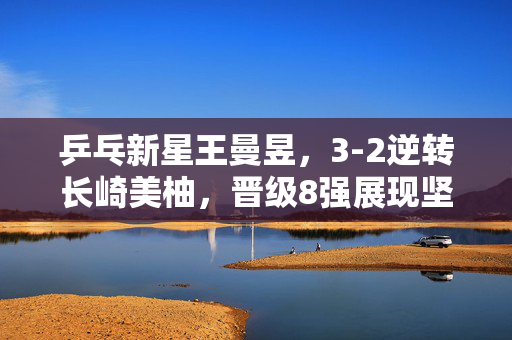 乒乓新星王曼昱，3-2逆转长崎美柚，晋级8强展现坚韧风采