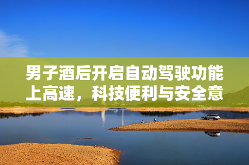 男子酒后开启自动驾驶功能上高速，科技便利与安全意识的双重考量