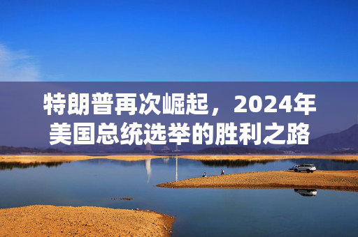 特朗普再次崛起，2024年美国总统选举的胜利之路