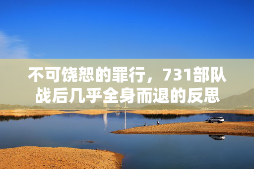 不可饶恕的罪行，731部队战后几乎全身而退的反思