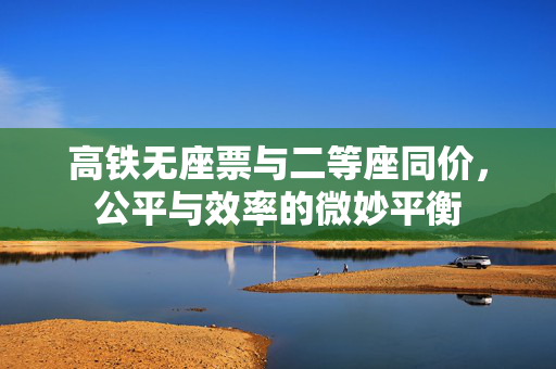 高铁无座票与二等座同价，公平与效率的微妙平衡