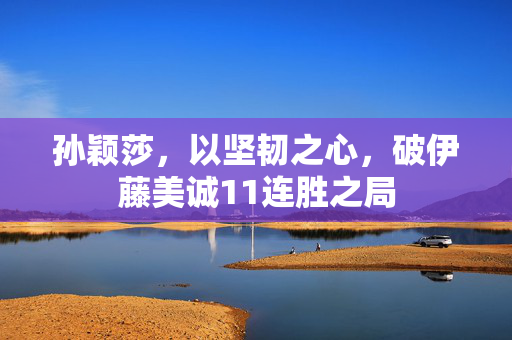 孙颖莎，以坚韧之心，破伊藤美诚11连胜之局