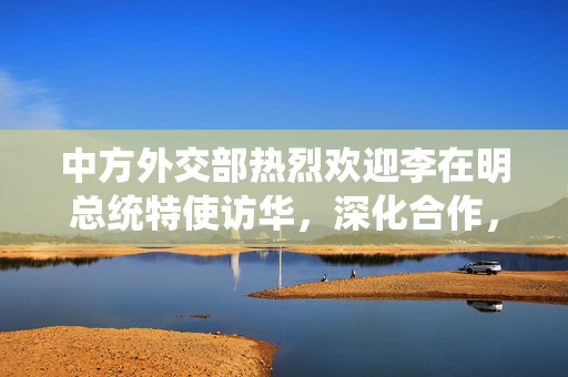 中方外交部热烈欢迎李在明总统特使访华，深化合作，共谋发展新篇章