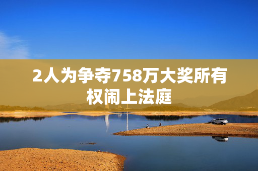 2人为争夺758万大奖所有权闹上法庭