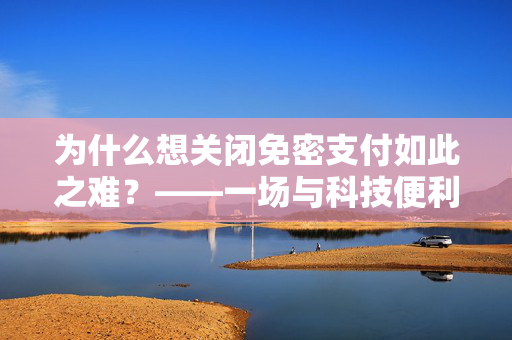 为什么想关闭免密支付如此之难？——一场与科技便利性的较量