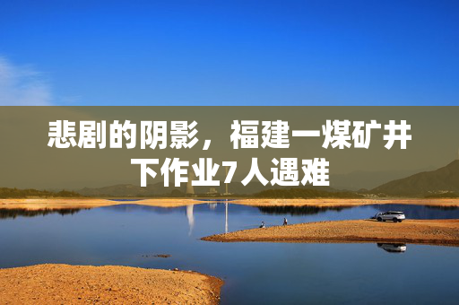 悲剧的阴影，福建一煤矿井下作业7人遇难
