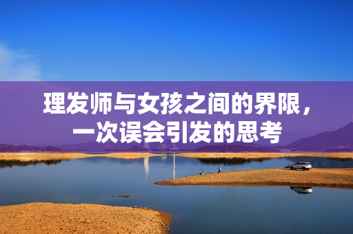 理发师与女孩之间的界限，一次误会引发的思考