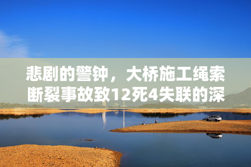悲剧的警钟，大桥施工绳索断裂事故致12死4失联的深刻反思