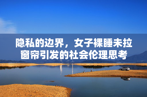 隐私的边界，女子裸睡未拉窗帘引发的社会伦理思考