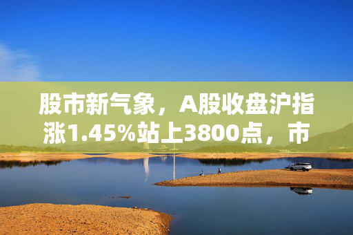股市新气象，A股收盘沪指涨1.45%站上3800点，市场信心与政策利好双轮驱动