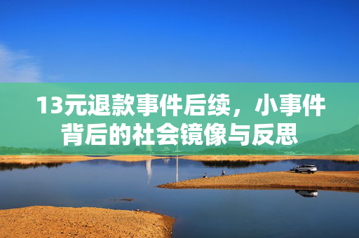 13元退款事件后续，小事件背后的社会镜像与反思