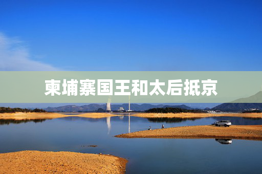 柬埔寨国王和太后抵京