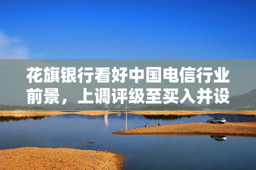 花旗银行看好中国电信行业前景，上调评级至买入并设定目标价5.1港元